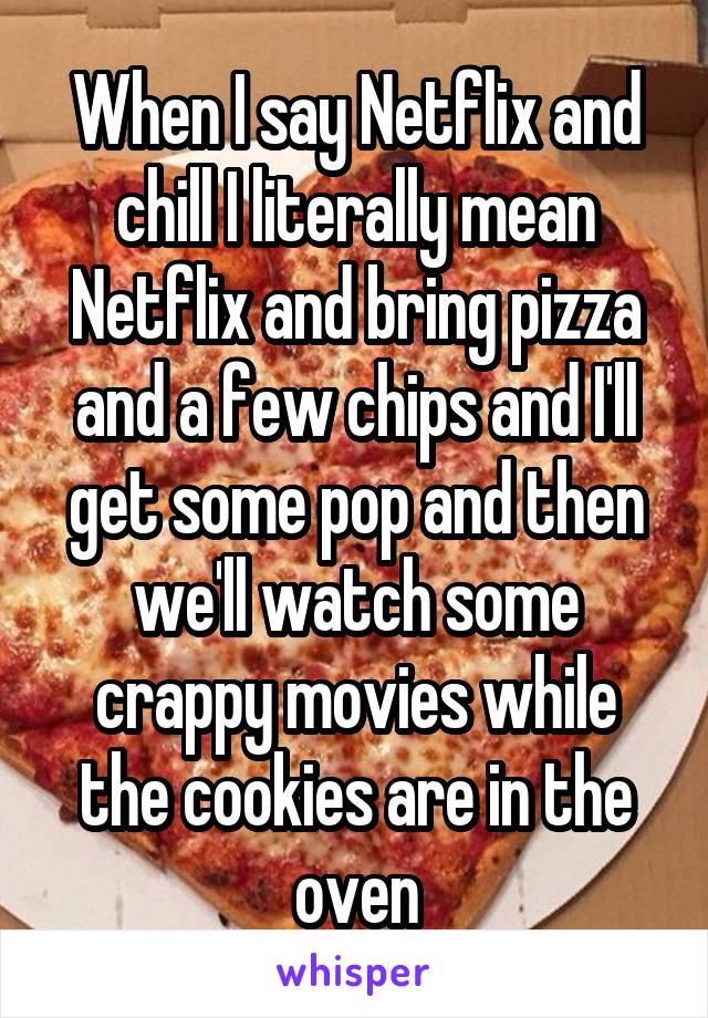 When I say Netflix and chill I literally mean Netflix and bring pizza and a few chips and I'll get some pop and then we'll watch some crappy movies while the cookies are in the oven