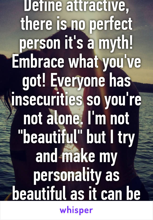 Define attractive, there is no perfect person it's a myth! Embrace what you've got! Everyone has insecurities so you're not alone. I'm not "beautiful" but I try and make my personality as beautiful as it can be and yours is xx