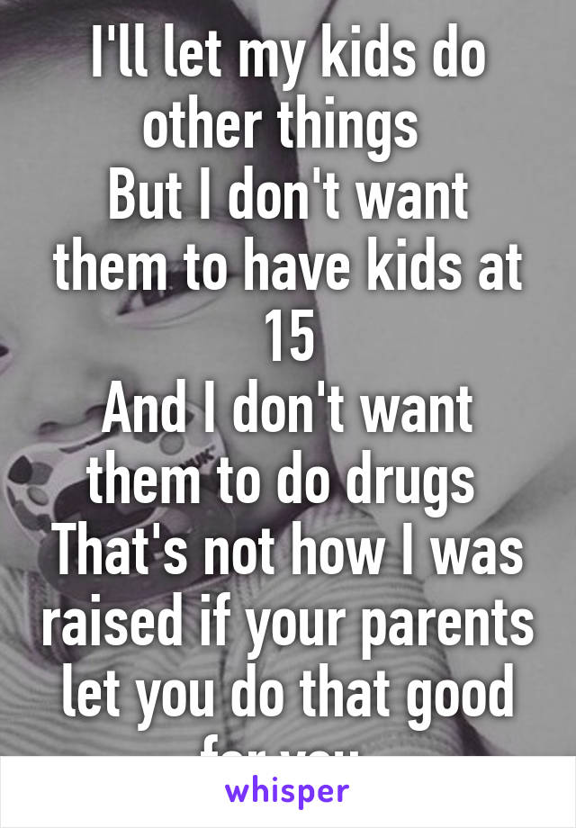 I'll let my kids do other things 
But I don't want them to have kids at 15
And I don't want them to do drugs 
That's not how I was raised if your parents let you do that good for you 