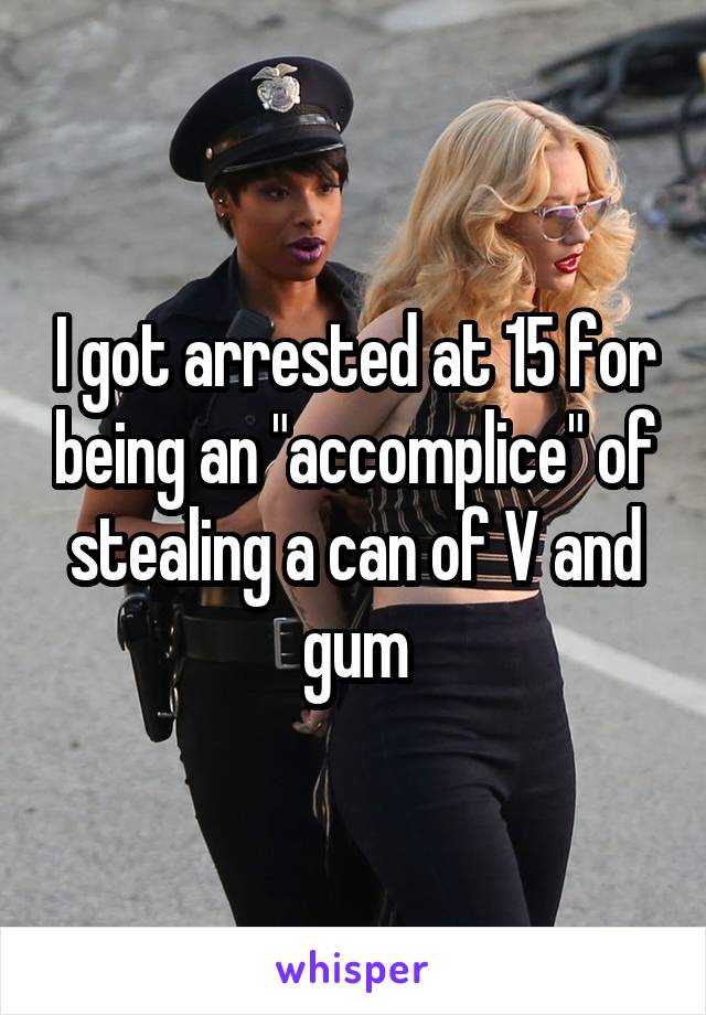 I got arrested at 15 for being an "accomplice" of stealing a can of V and gum