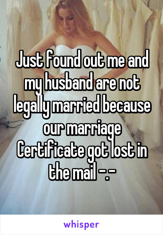 Just found out me and my husband are not legally married because our marriage Certificate got lost in the mail -.-