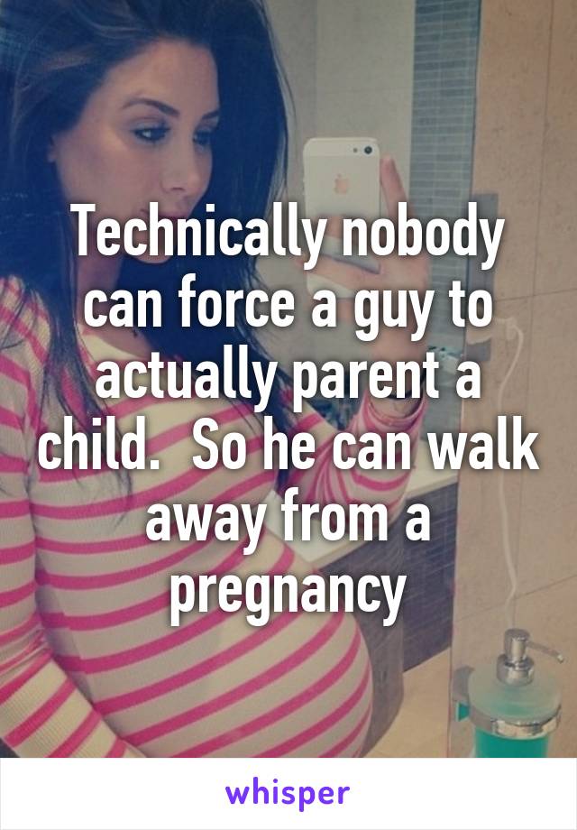 Technically nobody can force a guy to actually parent a child.  So he can walk away from a pregnancy