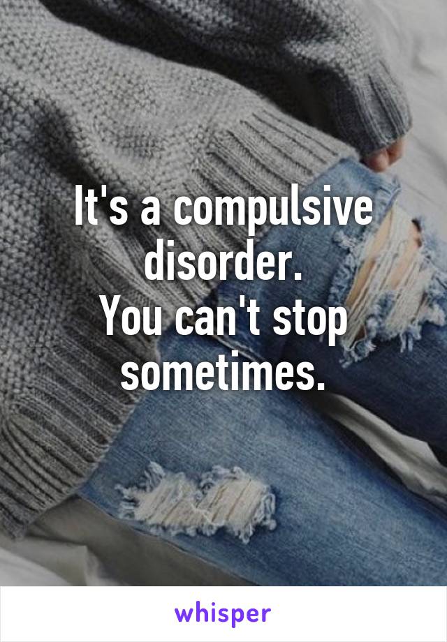 It's a compulsive disorder.
You can't stop sometimes.
 