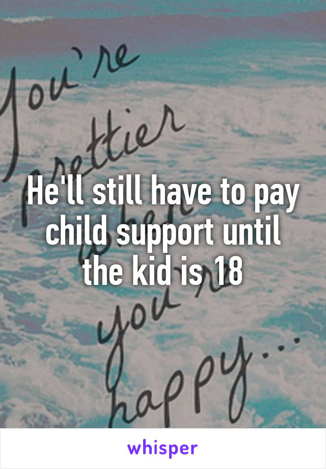 He'll still have to pay child support until the kid is 18