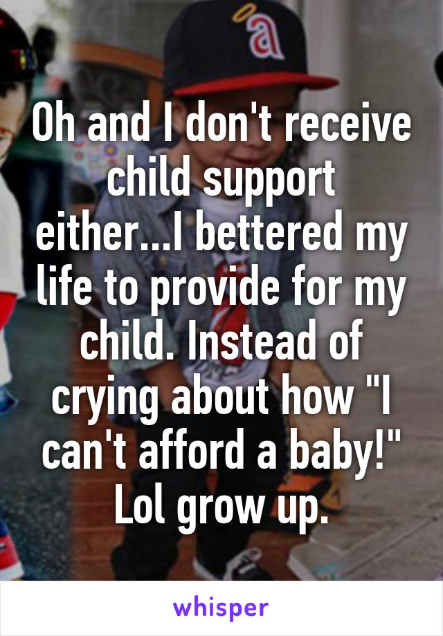 Oh and I don't receive child support either...I bettered my life to provide for my child. Instead of crying about how "I can't afford a baby!" Lol grow up.