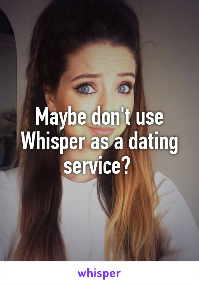 Maybe don't use Whisper as a dating service? 