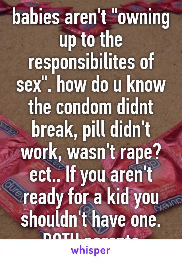 babies aren't "owning up to the responsibilites of sex". how do u know the condom didnt break, pill didn't work, wasn't rape? ect.. If you aren't ready for a kid you shouldn't have one. BOTH parents