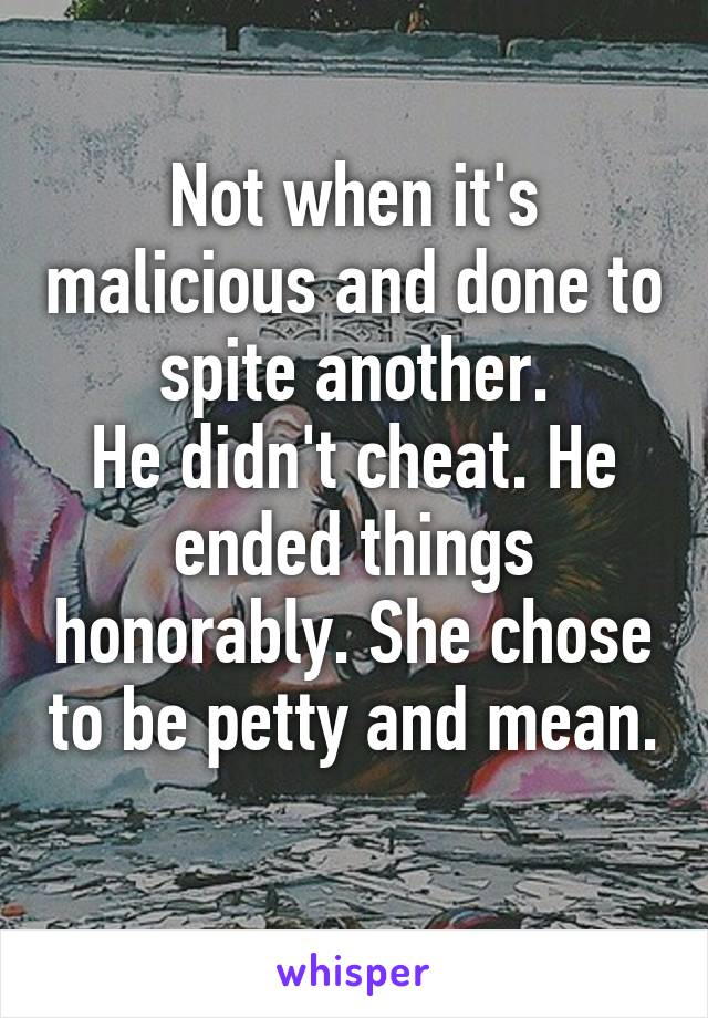 Not when it's malicious and done to spite another.
He didn't cheat. He ended things honorably. She chose to be petty and mean. 