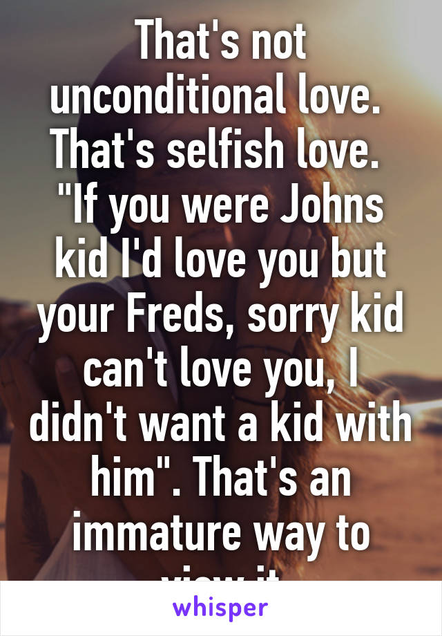 That's not unconditional love.  That's selfish love.  "If you were Johns kid I'd love you but your Freds, sorry kid can't love you, I didn't want a kid with him". That's an immature way to view it