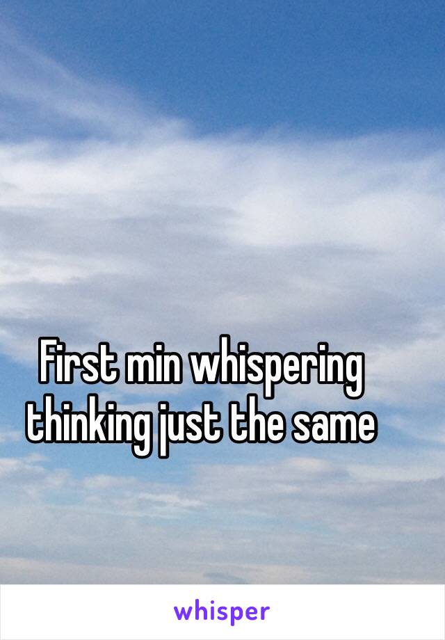 First min whispering thinking just the same   