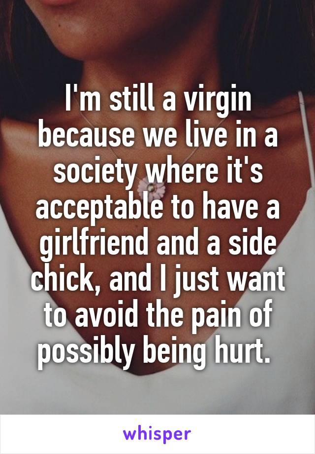 I'm still a virgin because we live in a society where it's acceptable to have a girlfriend and a side chick, and I just want to avoid the pain of possibly being hurt. 