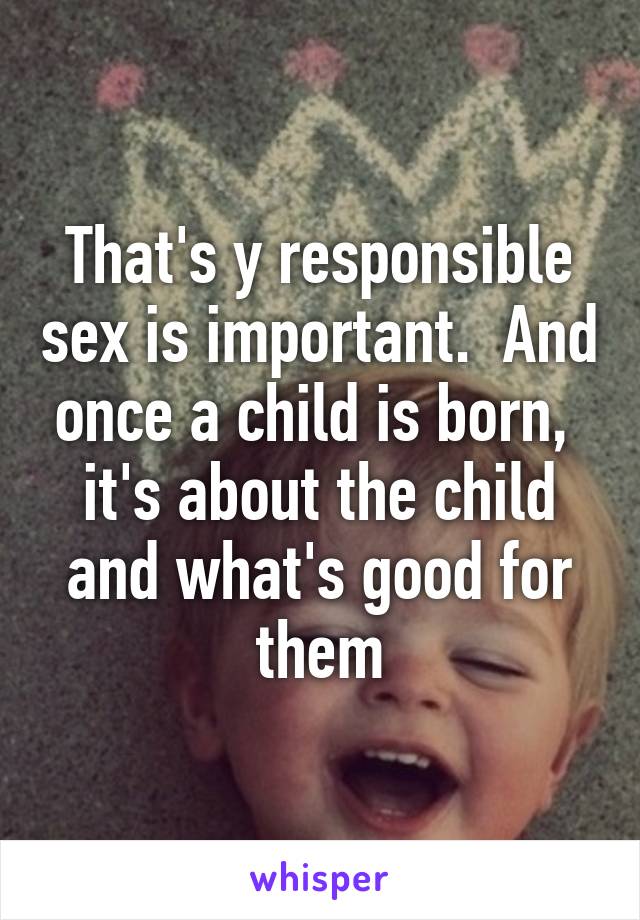 That's y responsible sex is important.  And once a child is born,  it's about the child and what's good for them