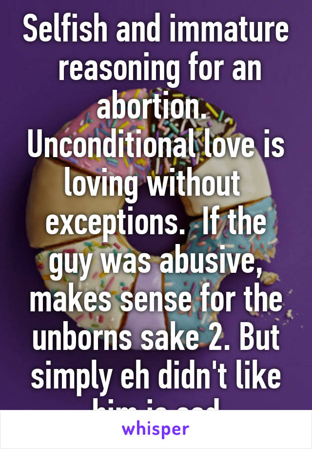 Selfish and immature  reasoning for an abortion.  Unconditional love is loving without  exceptions.  If the guy was abusive, makes sense for the unborns sake 2. But simply eh didn't like him is sad