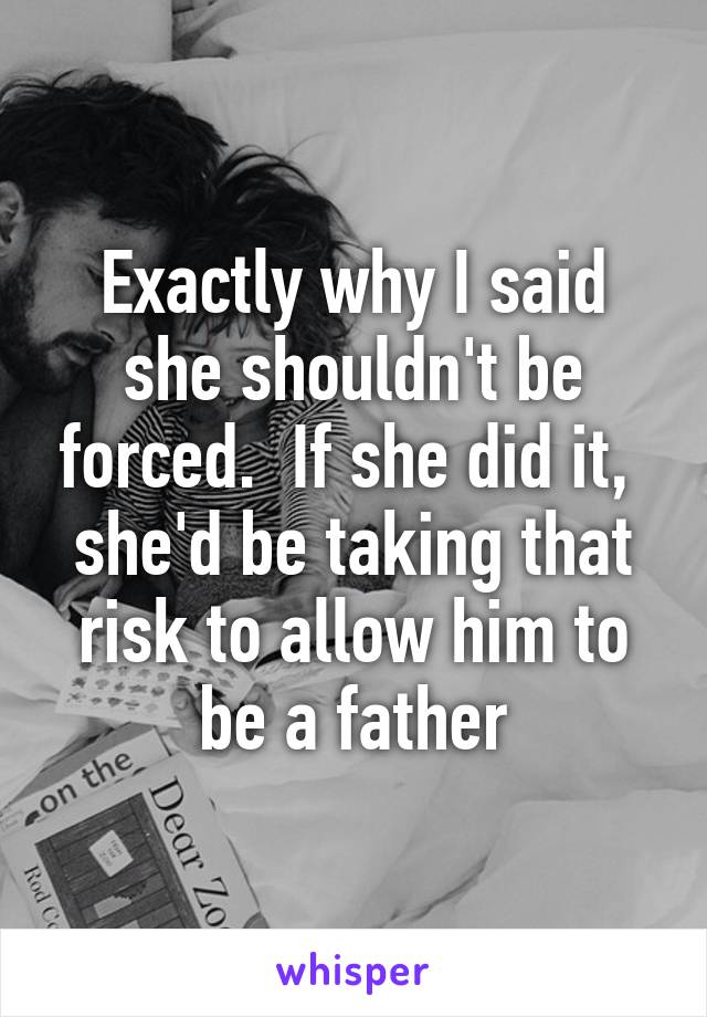 Exactly why I said she shouldn't be forced.  If she did it,  she'd be taking that risk to allow him to be a father