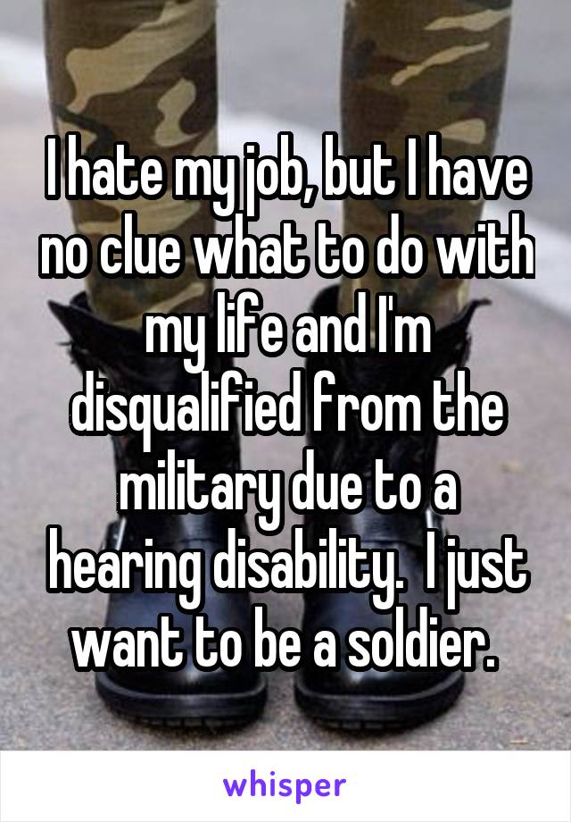 I hate my job, but I have no clue what to do with my life and I'm disqualified from the military due to a hearing disability.  I just want to be a soldier. 