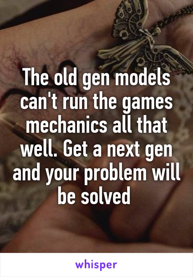 The old gen models can't run the games mechanics all that well. Get a next gen and your problem will be solved 