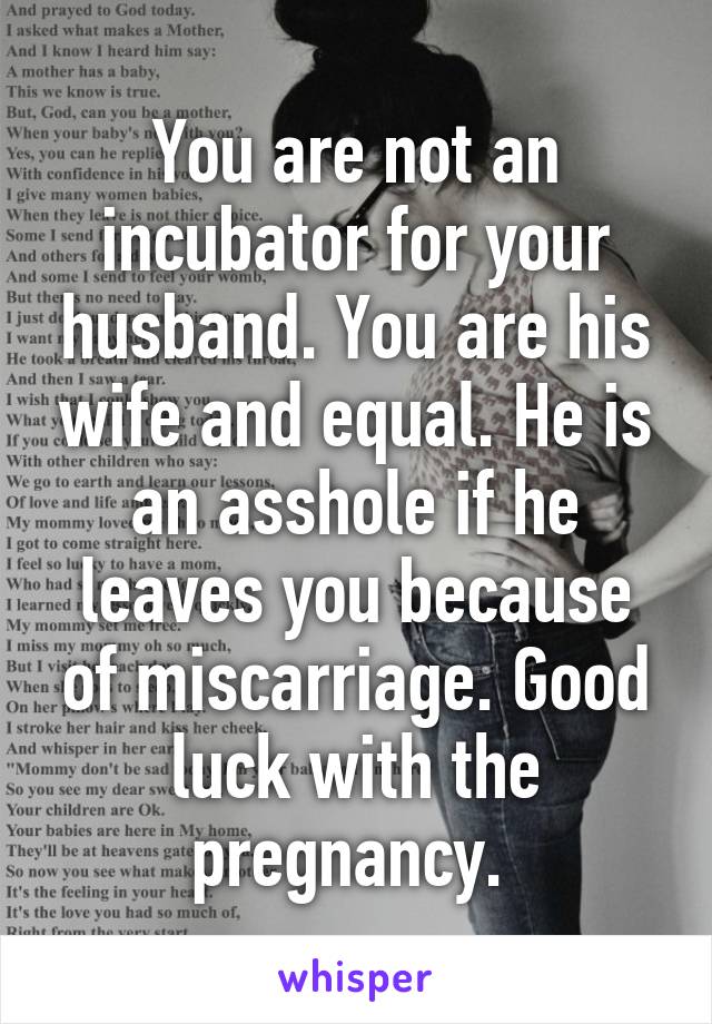 You are not an incubator for your husband. You are his wife and equal. He is an asshole if he leaves you because of miscarriage. Good luck with the pregnancy. 