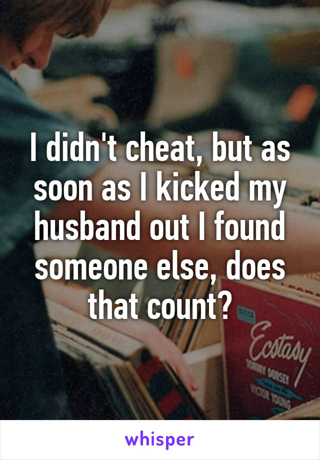 I didn't cheat, but as soon as I kicked my husband out I found someone else, does that count?