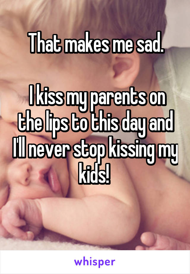 That makes me sad.

 I kiss my parents on the lips to this day and I'll never stop kissing my kids! 

