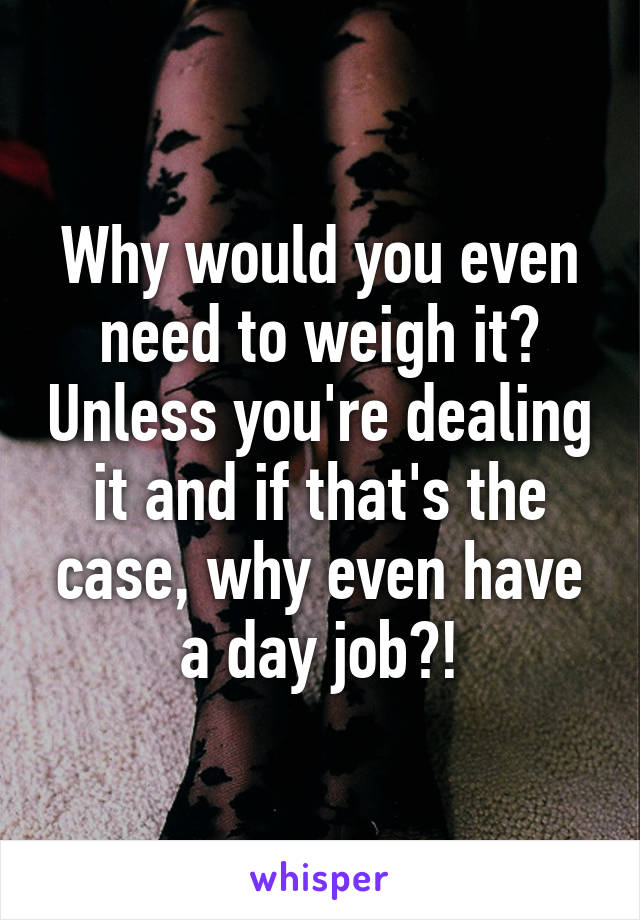 Why would you even need to weigh it? Unless you're dealing it and if that's the case, why even have a day job?!