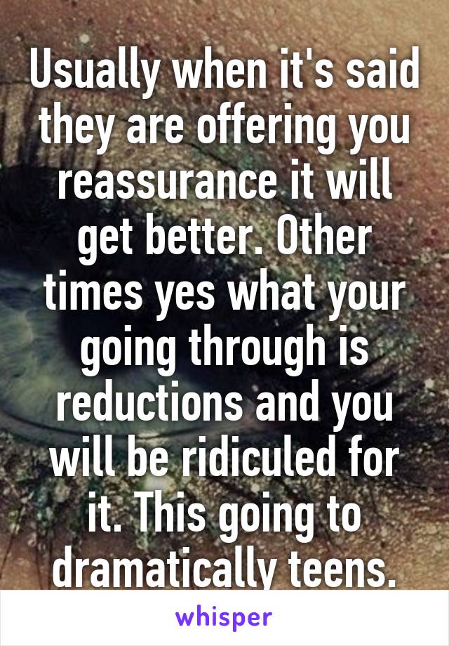 Usually when it's said they are offering you reassurance it will get better. Other times yes what your going through is reductions and you will be ridiculed for it. This going to dramatically teens.