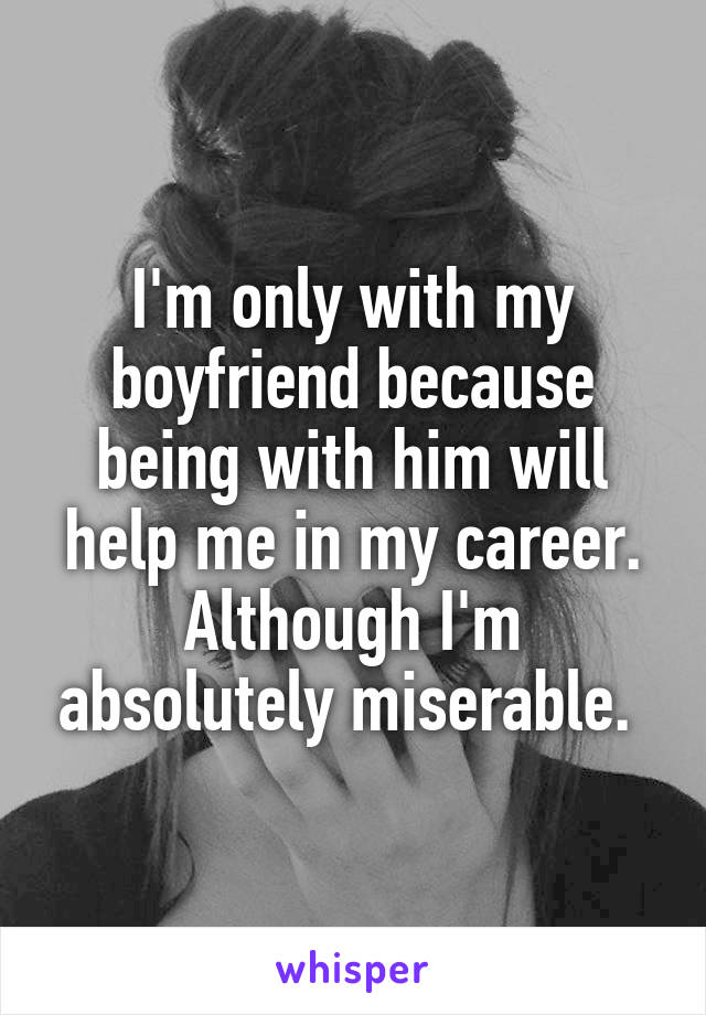 I'm only with my boyfriend because being with him will help me in my career. Although I'm absolutely miserable. 