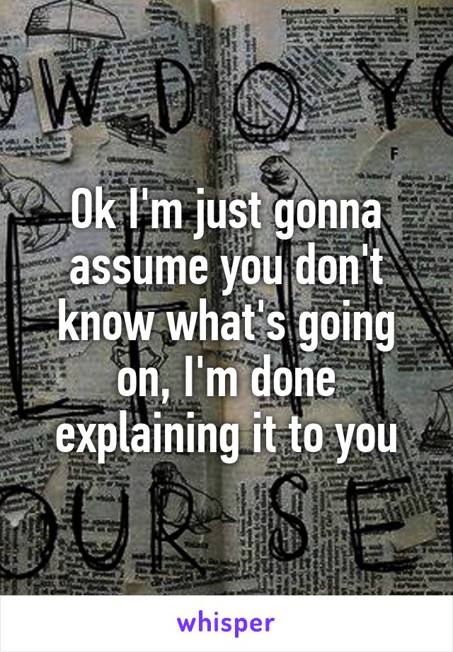 Ok I'm just gonna assume you don't know what's going on, I'm done explaining it to you