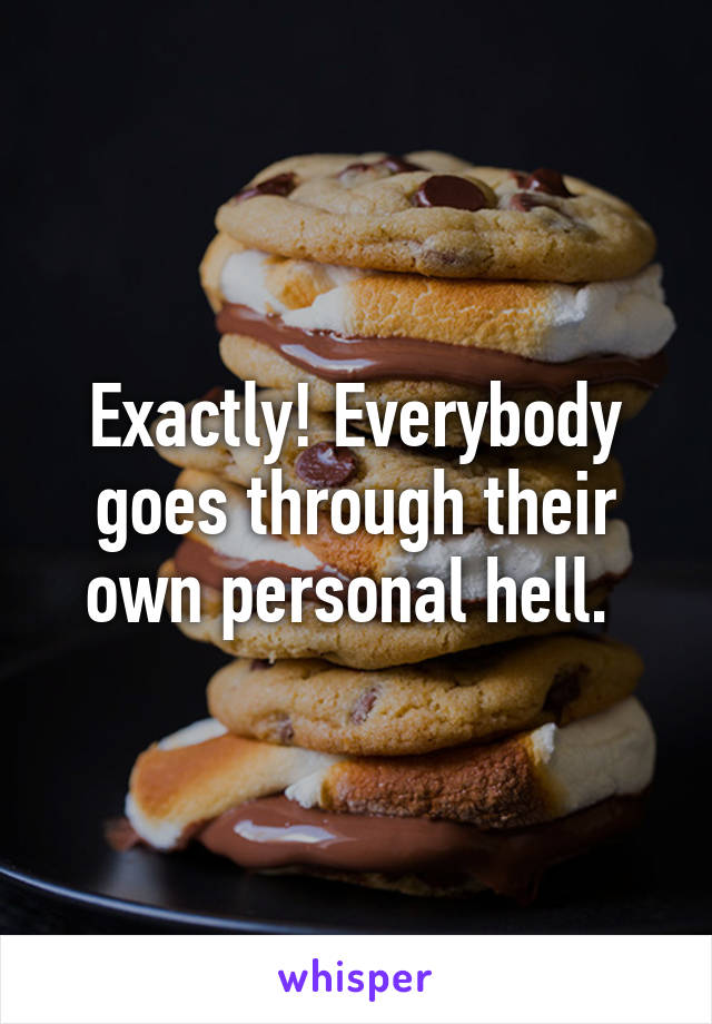 Exactly! Everybody goes through their own personal hell. 