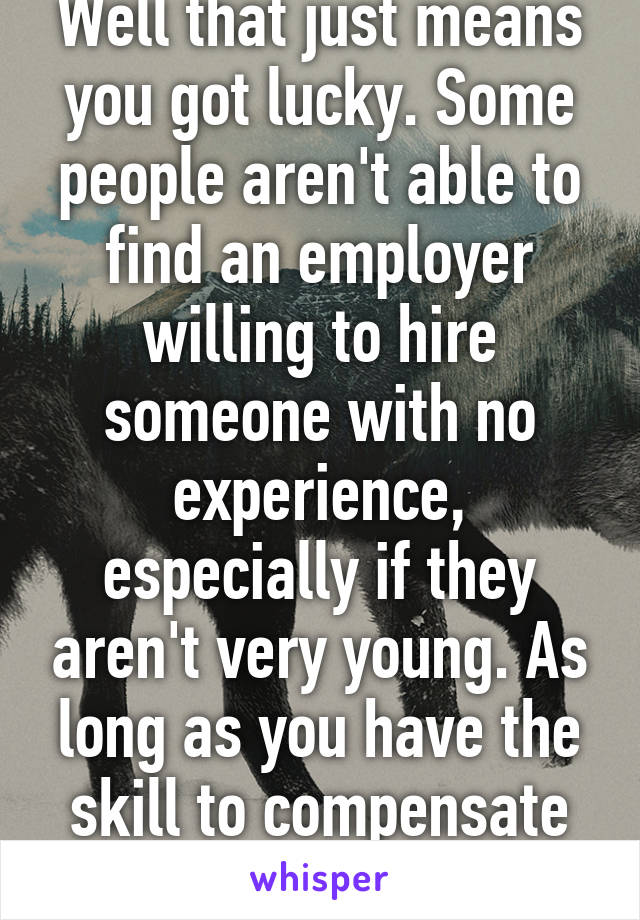 Well that just means you got lucky. Some people aren't able to find an employer willing to hire someone with no experience, especially if they aren't very young. As long as you have the skill to compensate for the lie.