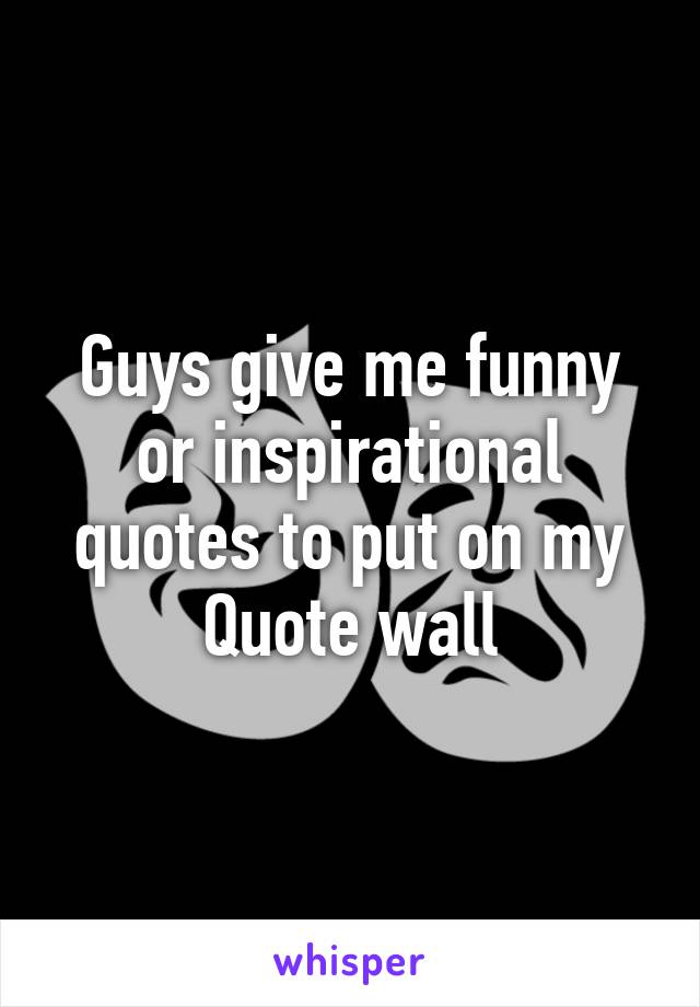 Guys give me funny or inspirational quotes to put on my Quote wall