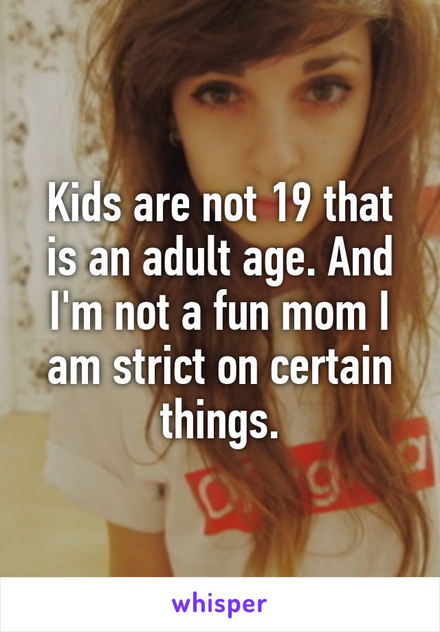 Kids are not 19 that is an adult age. And I'm not a fun mom I am strict on certain things.