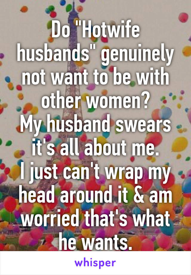 Do "Hotwife husbands" genuinely not want to be with other women?
My husband swears it's all about me.
I just can't wrap my head around it & am worried that's what he wants.