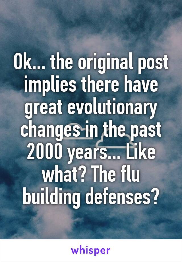 Ok... the original post implies there have great evolutionary changes in the past 2000 years... Like what? The flu building defenses?