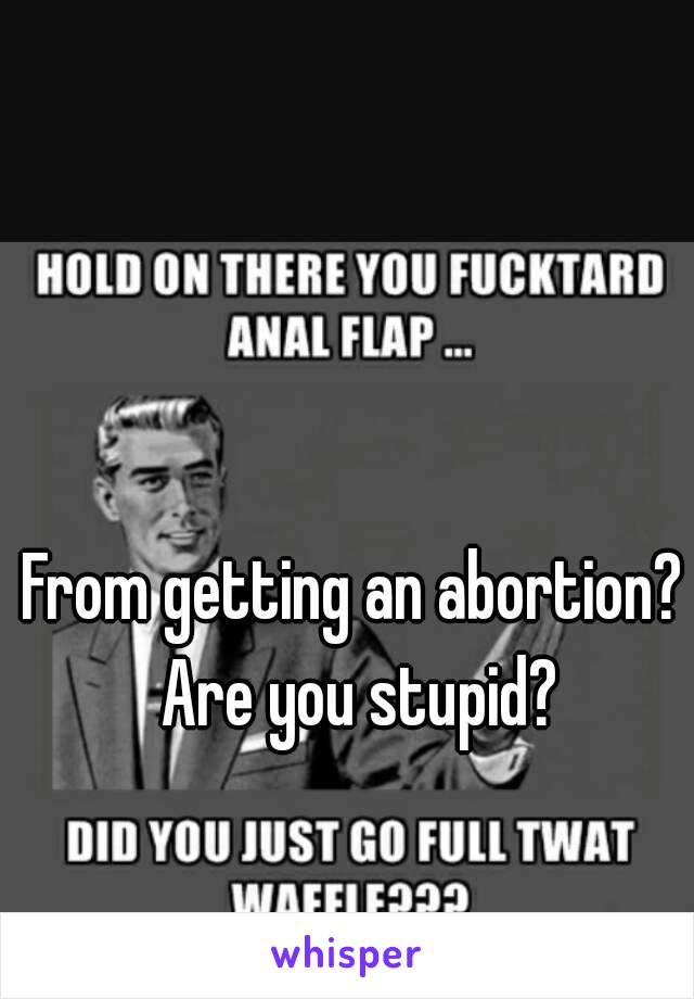 From getting an abortion? Are you stupid?