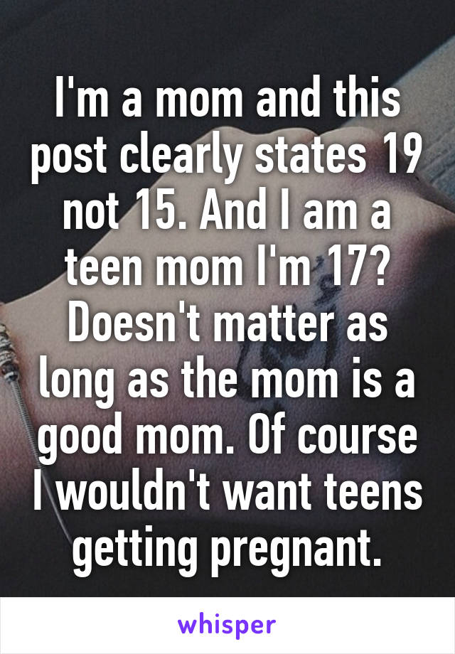 I'm a mom and this post clearly states 19 not 15. And I am a teen mom I'm 17? Doesn't matter as long as the mom is a good mom. Of course I wouldn't want teens getting pregnant.