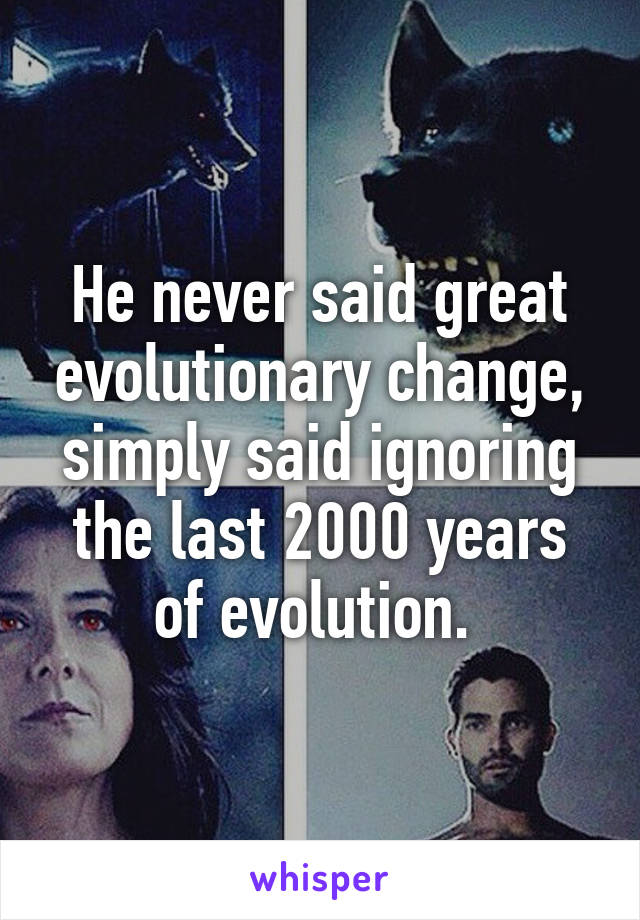 He never said great evolutionary change, simply said ignoring the last 2000 years of evolution. 