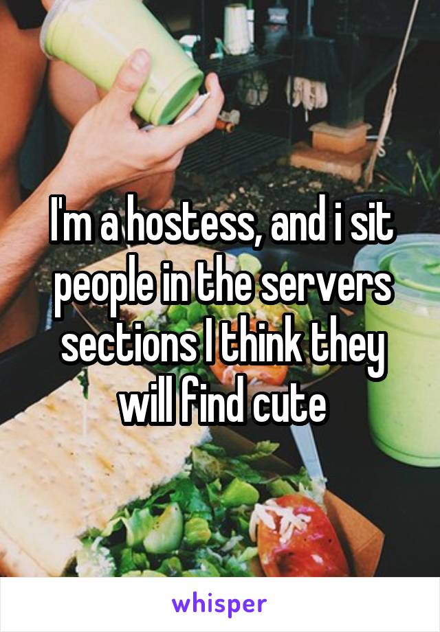 I'm a hostess, and i sit people in the servers sections I think they will find cute