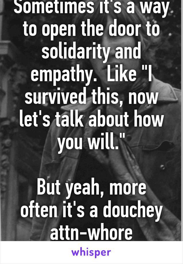 Sometimes it's a way to open the door to solidarity and empathy.  Like "I survived this, now let's talk about how you will."

But yeah, more often it's a douchey attn-whore statement. 