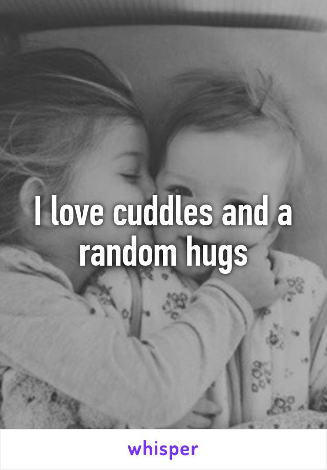 I love cuddles and a random hugs