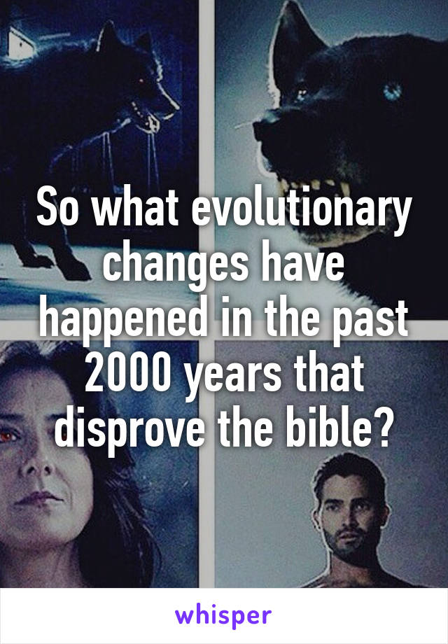 So what evolutionary changes have happened in the past 2000 years that disprove the bible?