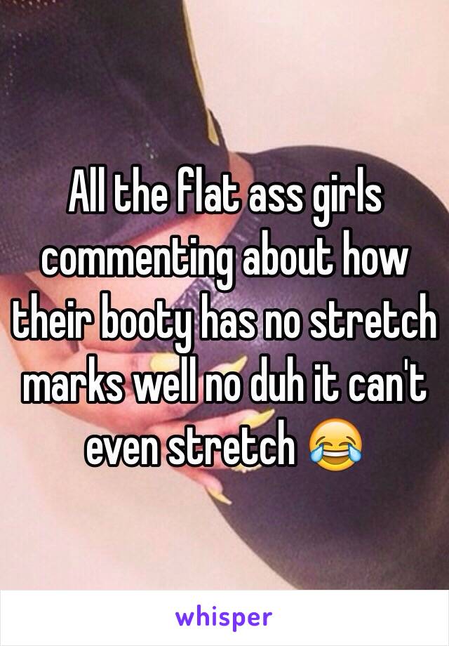 All the flat ass girls commenting about how their booty has no stretch marks well no duh it can't even stretch 😂