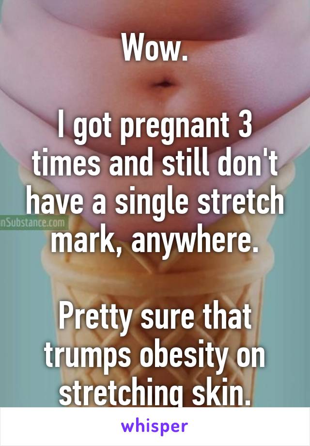 Wow.

I got pregnant 3 times and still don't have a single stretch mark, anywhere.

Pretty sure that trumps obesity on stretching skin.