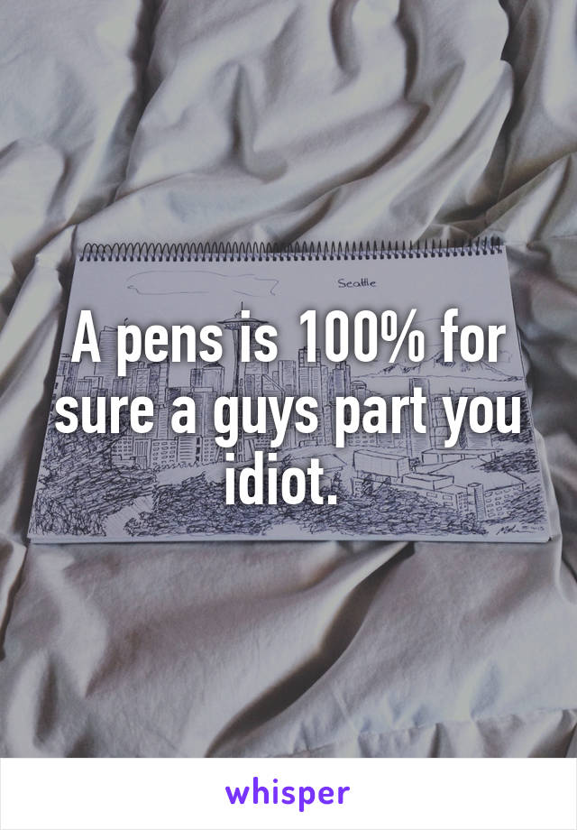 A pens is 100% for sure a guys part you idiot. 