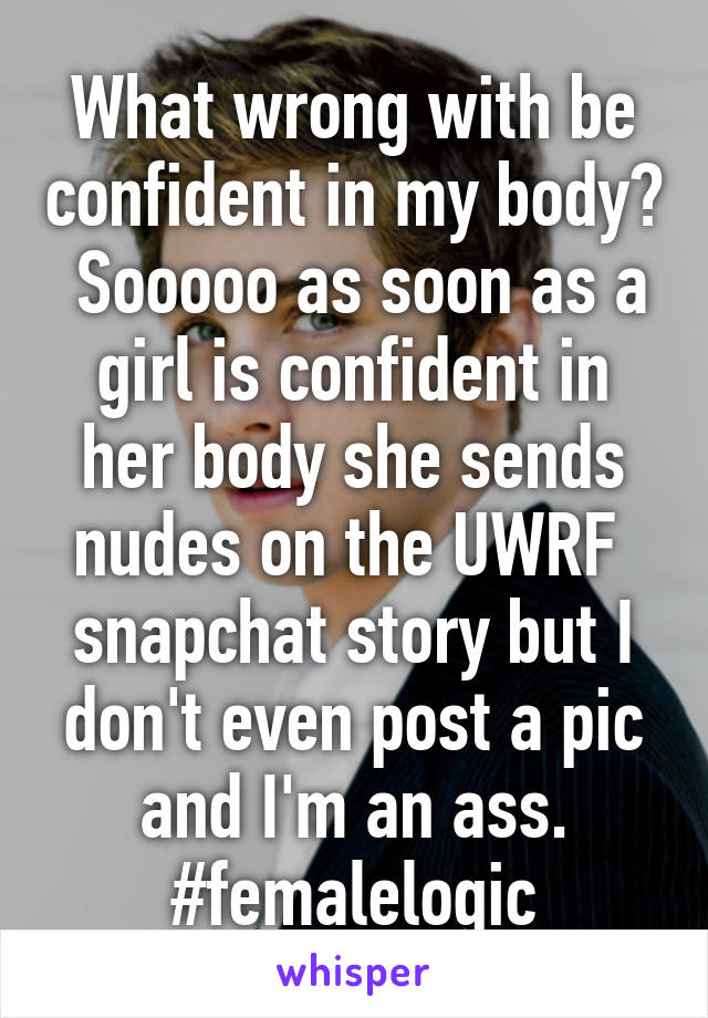 What wrong with be confident in my body?  Sooooo as soon as a girl is confident in her body she sends nudes on the UWRF  snapchat story but I don't even post a pic and I'm an ass.
#femalelogic