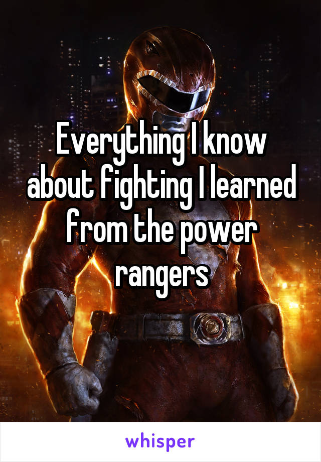 Everything I know about fighting I learned from the power rangers
