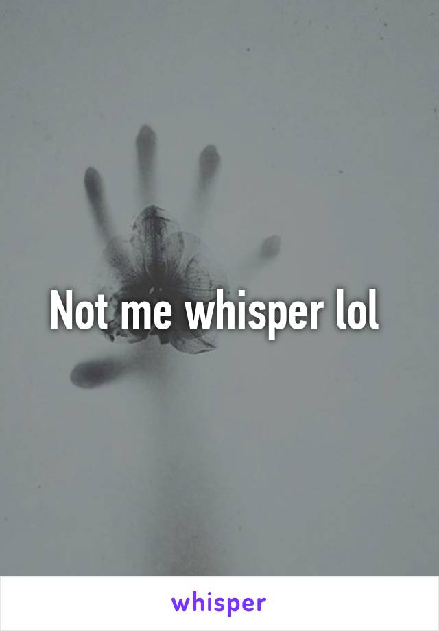 Not me whisper lol 