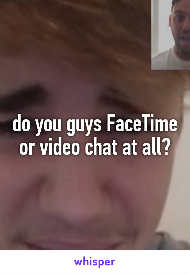 do you guys FaceTime or video chat at all?
