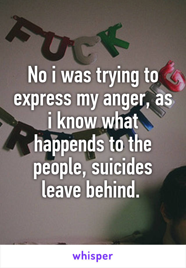 No i was trying to express my anger, as i know what happends to the people, suicides leave behind. 