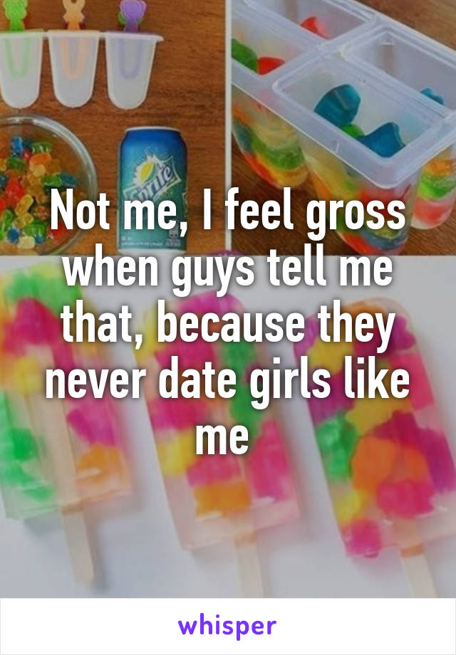 Not me, I feel gross when guys tell me that, because they never date girls like me 