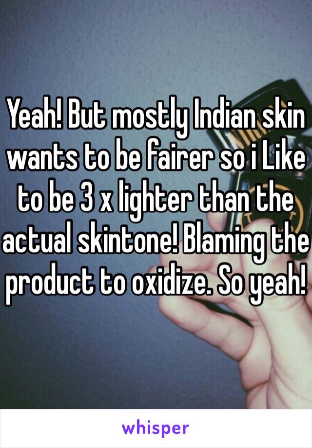 Yeah! But mostly Indian skin wants to be fairer so i Like to be 3 x lighter than the actual skintone! Blaming the product to oxidize. So yeah!